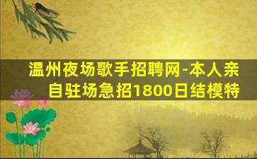 温州夜场歌手招聘网-本人亲自驻场急招1800日结模特