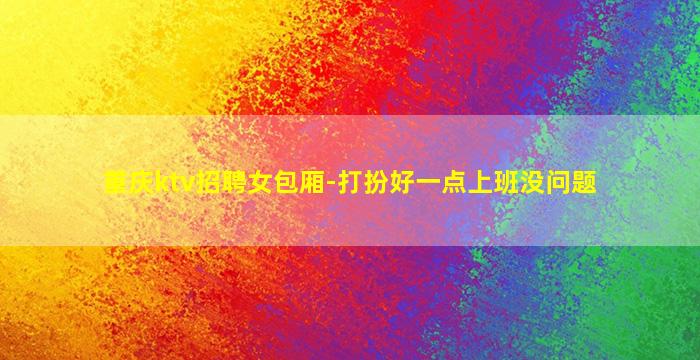 重庆ktv招聘女包厢-打扮好一点上班没问题
